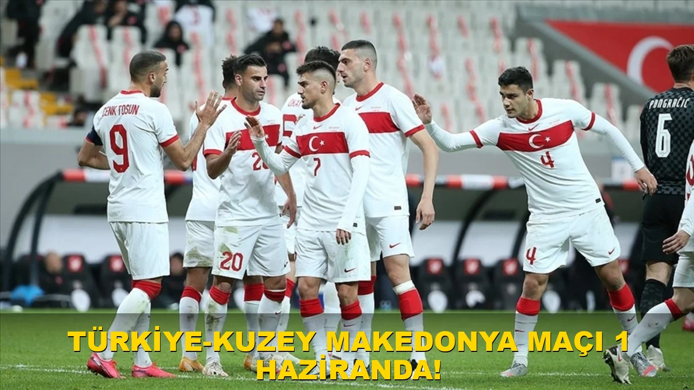 Türkiye-Kuzey Makedonya maçı 1 Haziran'da!