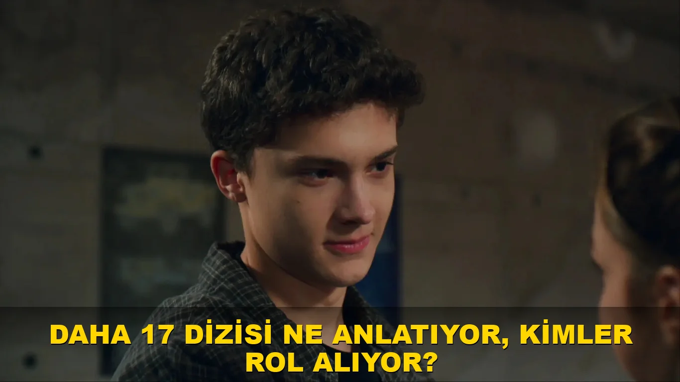 Daha 17 dizisi ne anlatıyor, kimler rol alıyor?