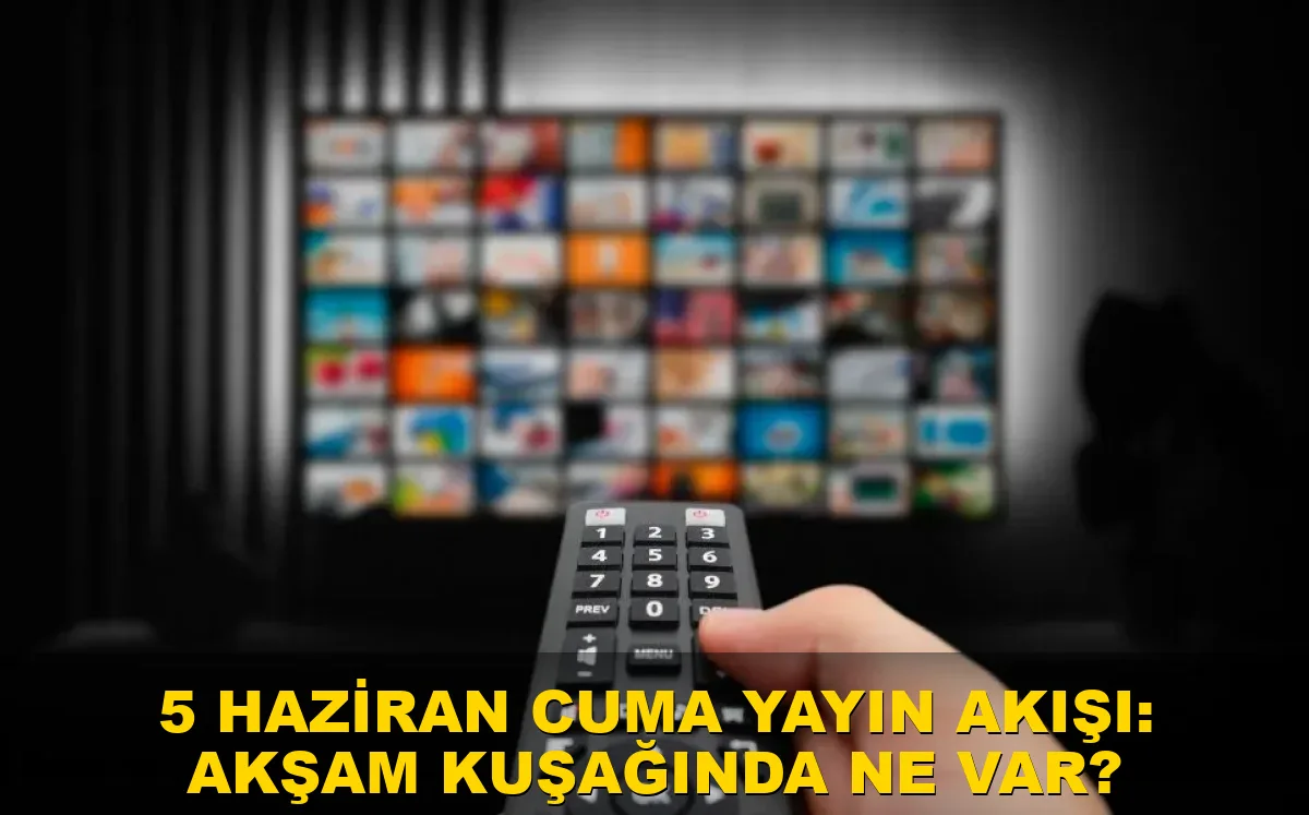 5 Haziran Cuma Yayın Akışı: Akşam kuşağında ne var?