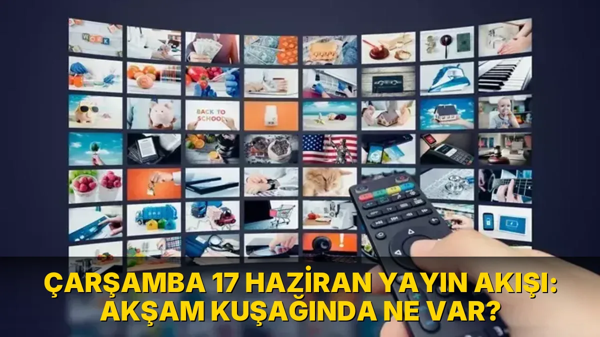 Çarşamba 17 Haziran Yayın Akışı: Akşam kuşağında ne var?