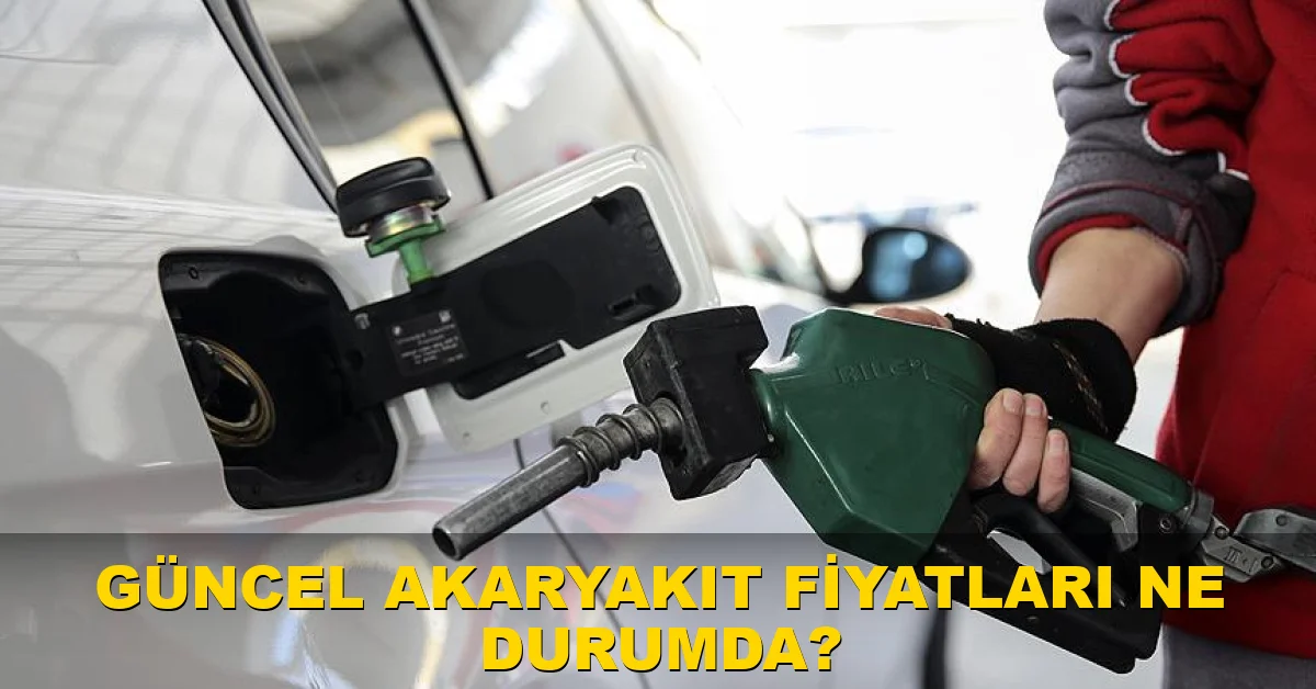 Güncel akaryakıt fiyatları ne durumda?