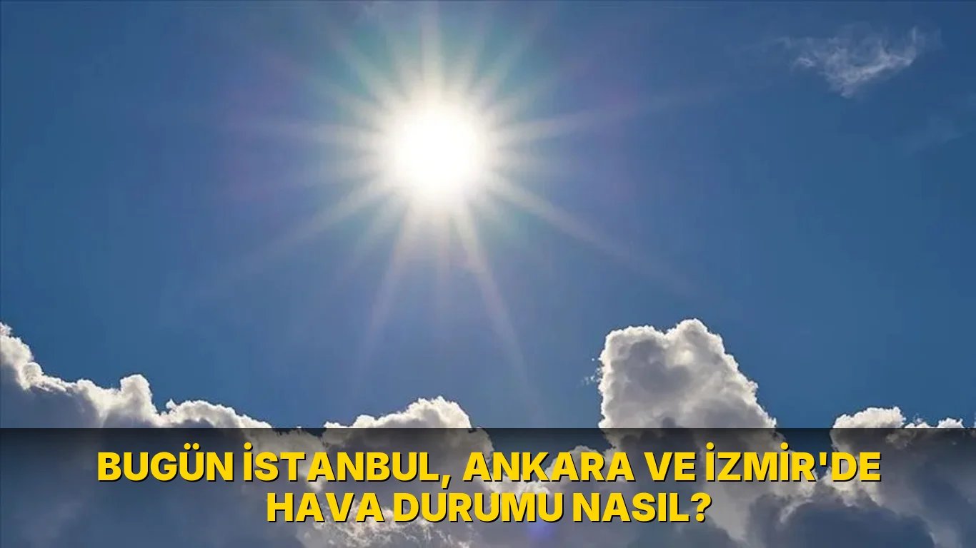 Bugün İstanbul, Ankara ve İzmir'de hava durumu nasıl?