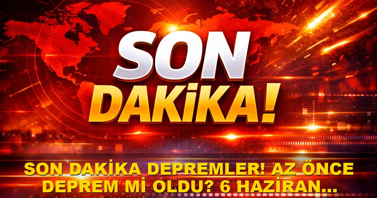 Son Dakika Depremler! Az Önce deprem mi oldu? 6 Haziran 2026?