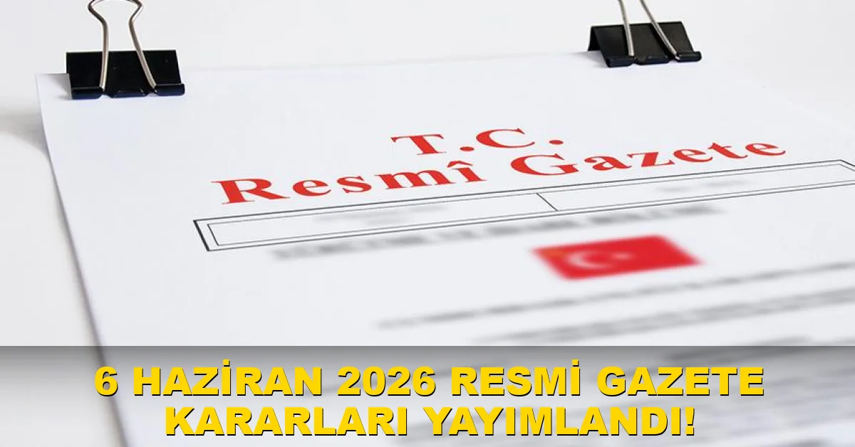 6 Haziran 2026 Resmi Gazete Kararları Yayımlandı!