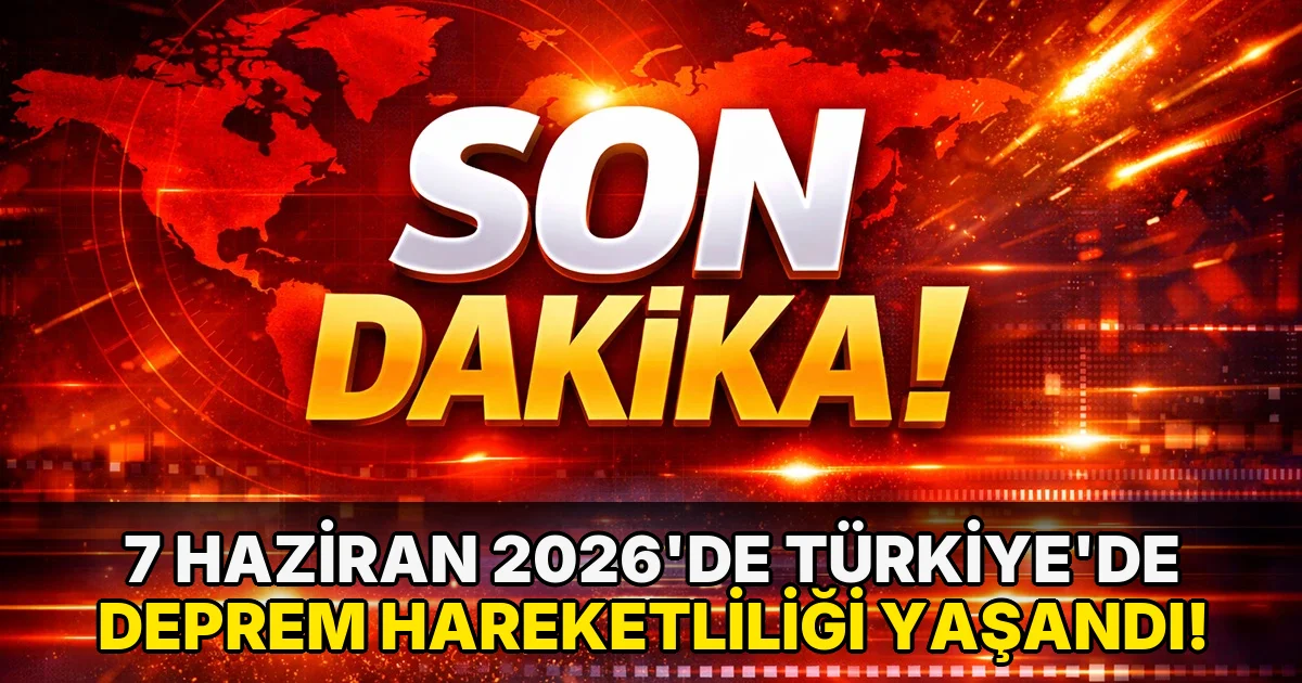7 Haziran 2026’de Türkiye’de deprem Hareketliliği Yaşandı!