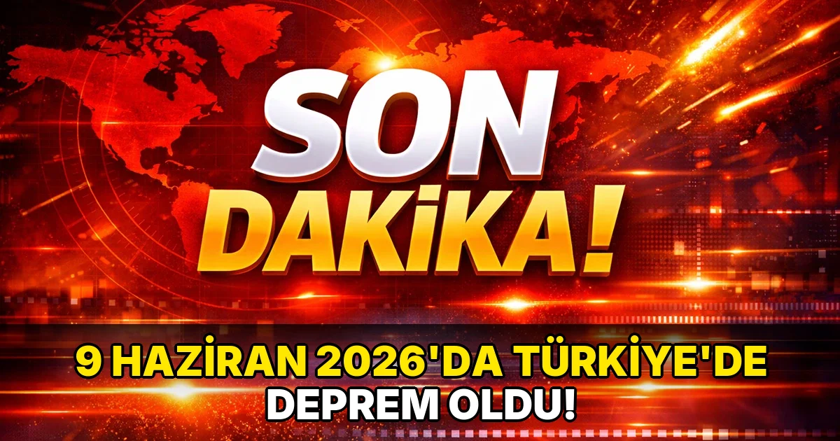 9 Haziran 2026'da Türkiye'de deprem oldu!