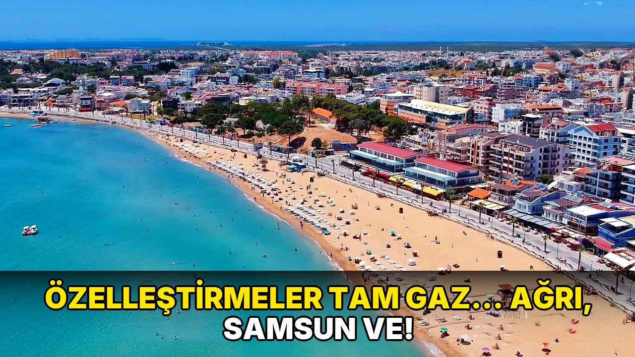 Özelleştirmeler Tam Gaz... Ağrı, Samsun ve!