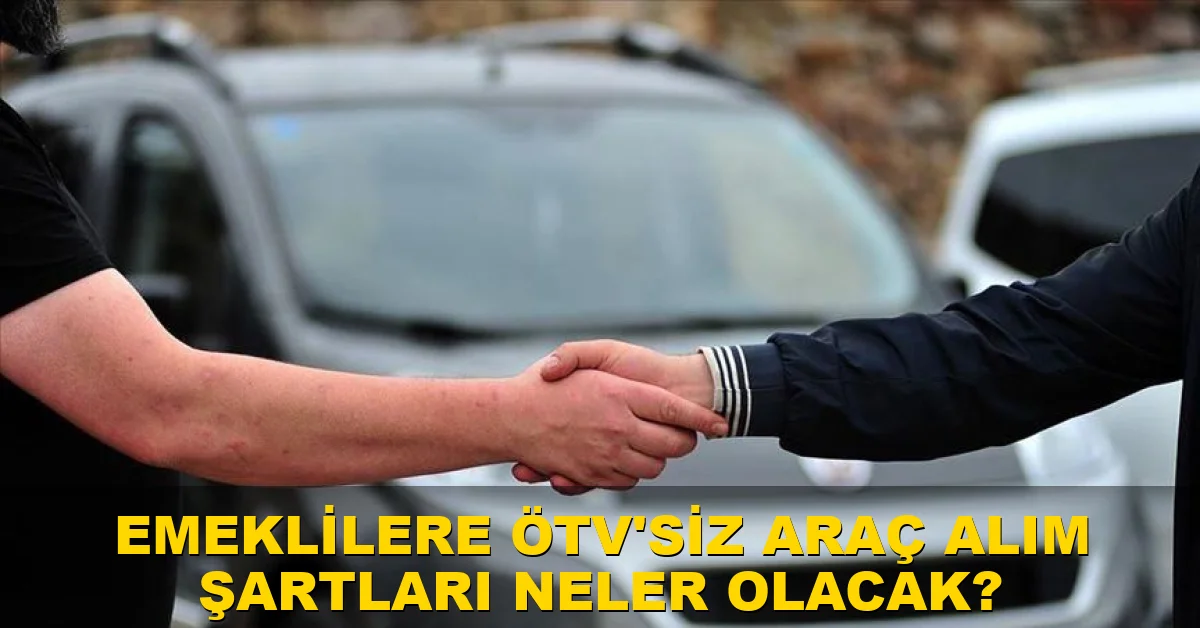 Emeklilere ÖTV'siz araç alım şartları neler olacak?