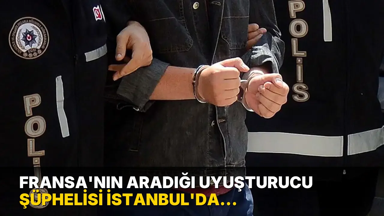 Fransa'nın Aradığı Uyuşturucu Şüphelisi İstanbul'da yakalandı!