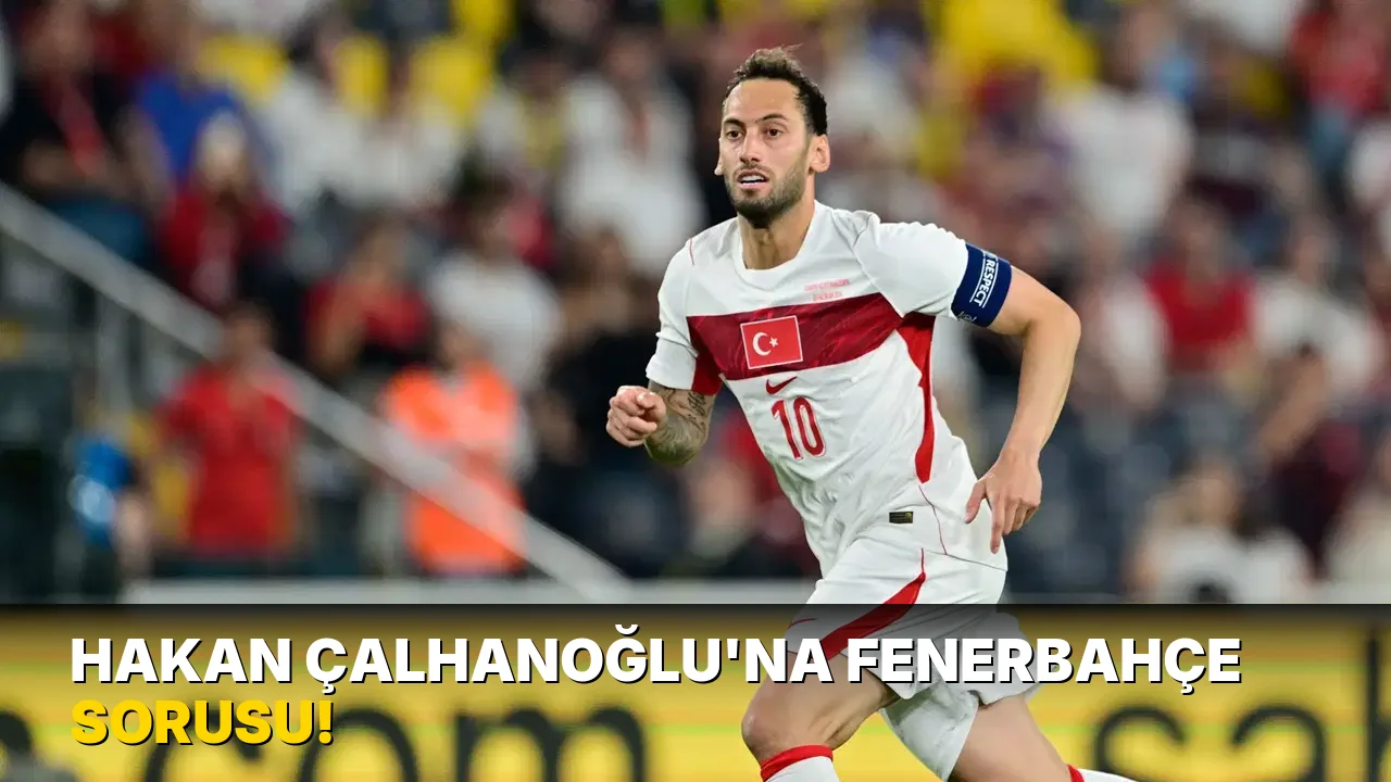 Hakan Çalhanoğlu'na Fenerbahçe Sorusu!