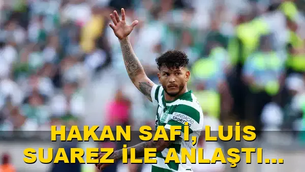 Hakan Safi, Luis Suarez ile anlaştı mı?