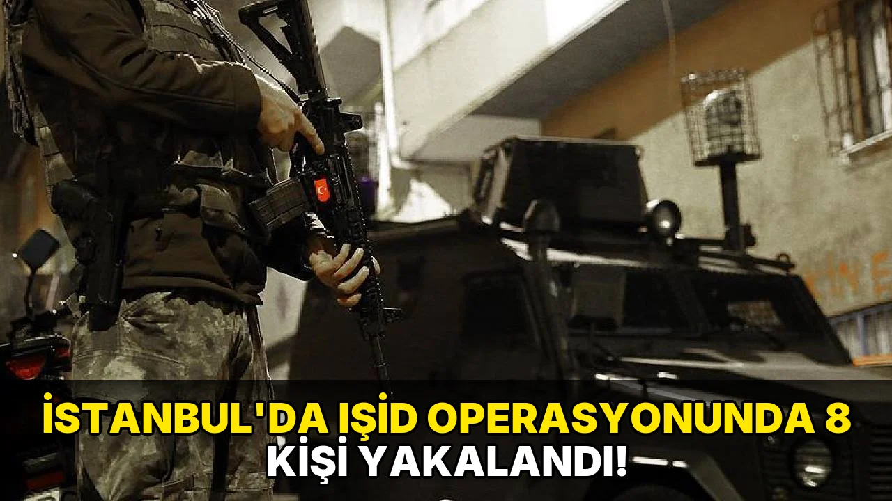 İstanbul'da IŞİD operasyonunda 8 Kişi Yakalandı!