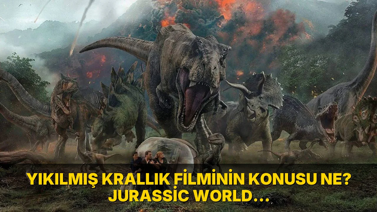 Yıkılmış Krallık Filminin Konusu ne? Jurassic World: Yıkılmış…!