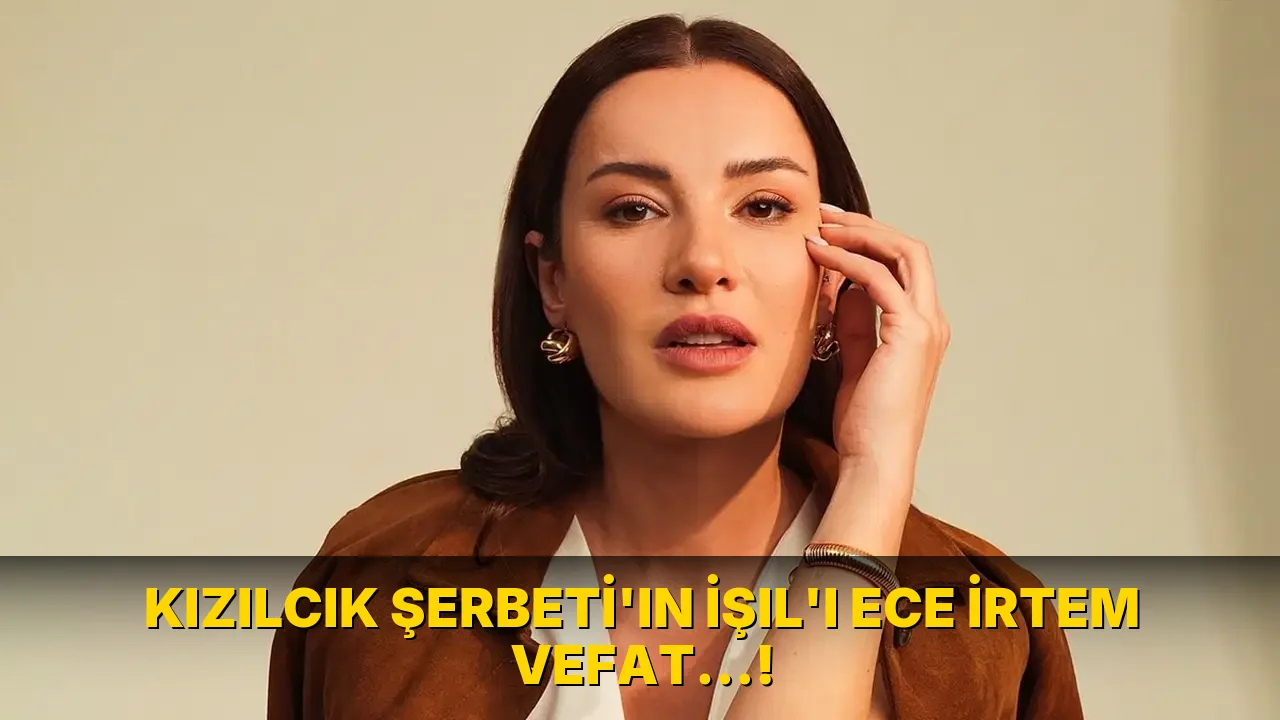 Kızılcık Şerbeti'ın İşıl'ı Ece İrtem vefat…!