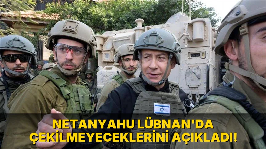 Netanyahu Lübnan'da çekilmeyeceklerini açıkladı!