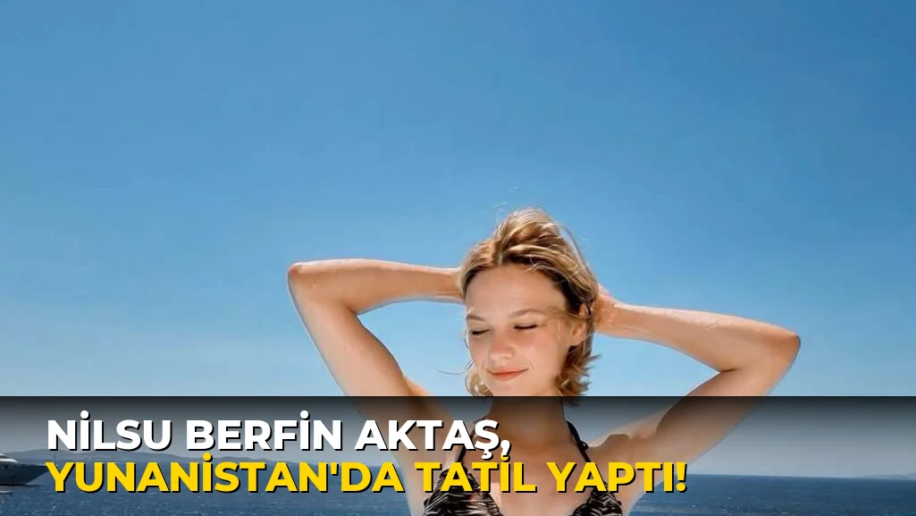 Nilsu Berfin Aktaş, Yunanistan'da tatil yaptı!