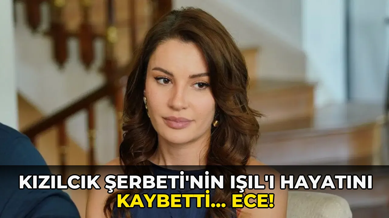 Kızılcık Şerbeti'nin Işıl'ı hayatını kaybetti... Ece!