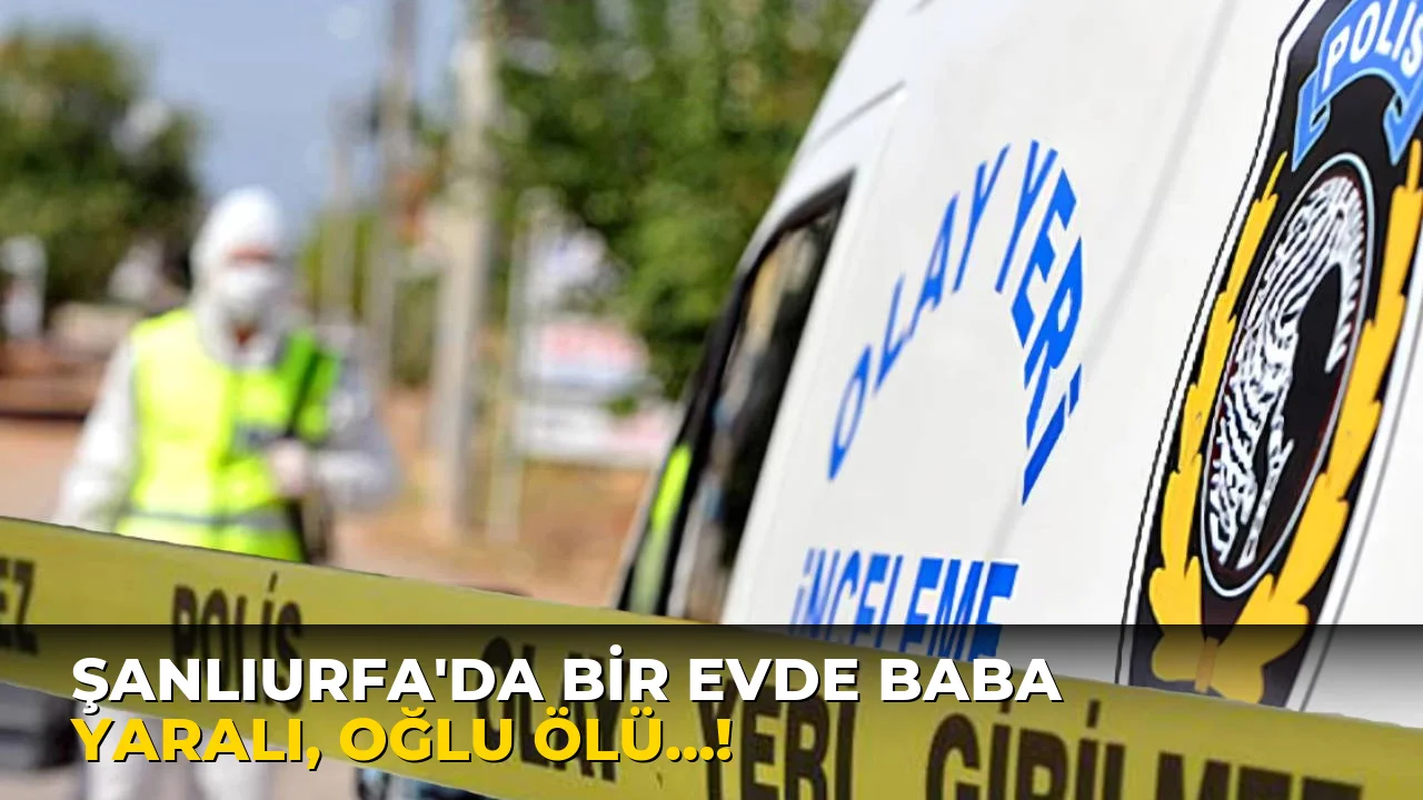 Şanlıurfa'da bir Evde Baba Yaralı, oğlu ölü…!