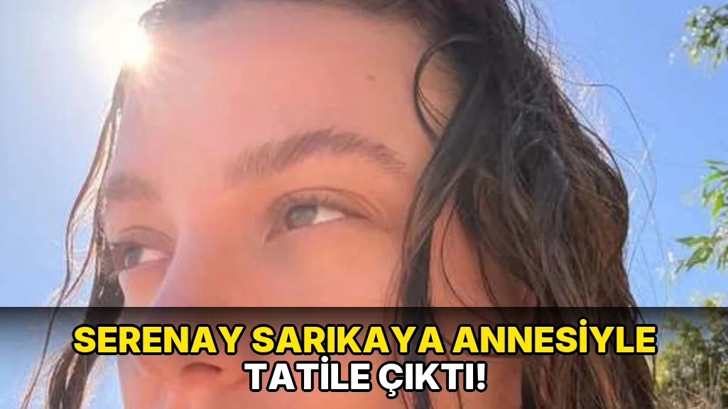 Serenay Sarıkaya Annesiyle Tatile Çıktı!