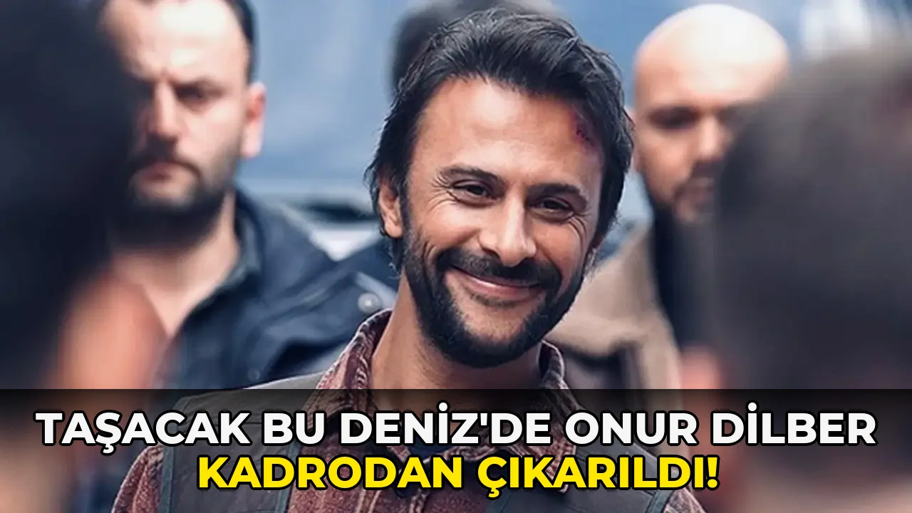 Taşacak Bu Deniz’de Onur Dilber Kadrodan Çıkarıldı!