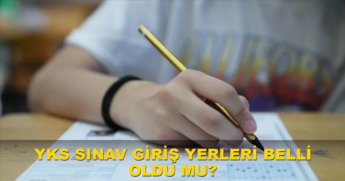 YKS sınav giriş yerleri belli oldu mu?
