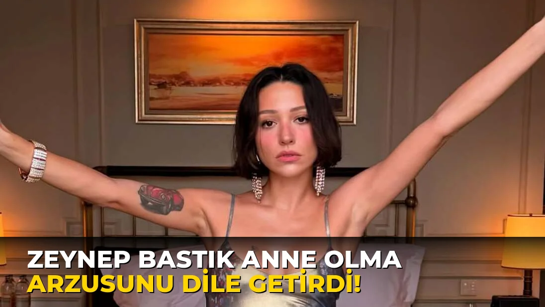 Zeynep Bastık Anne Olma Arzusunu Dile Getirdi!