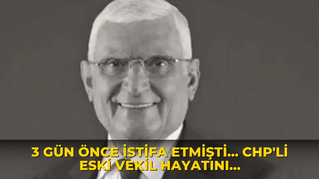 3 gün önce istifa etmişti... CHP’li eski vekil hayatını kaybetti!