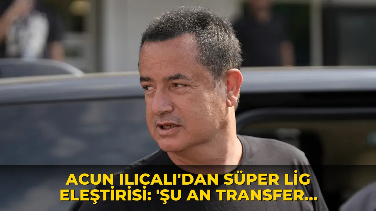 Acun Ilıcalı'dan Süper Lig eleştirisi: 'Şu an transfer açısından cazip durumda değil'