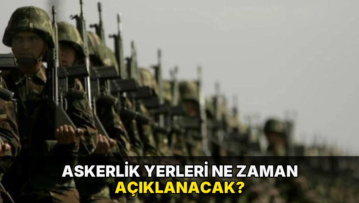 Askerlik yerleri ne zaman açıklanacak?