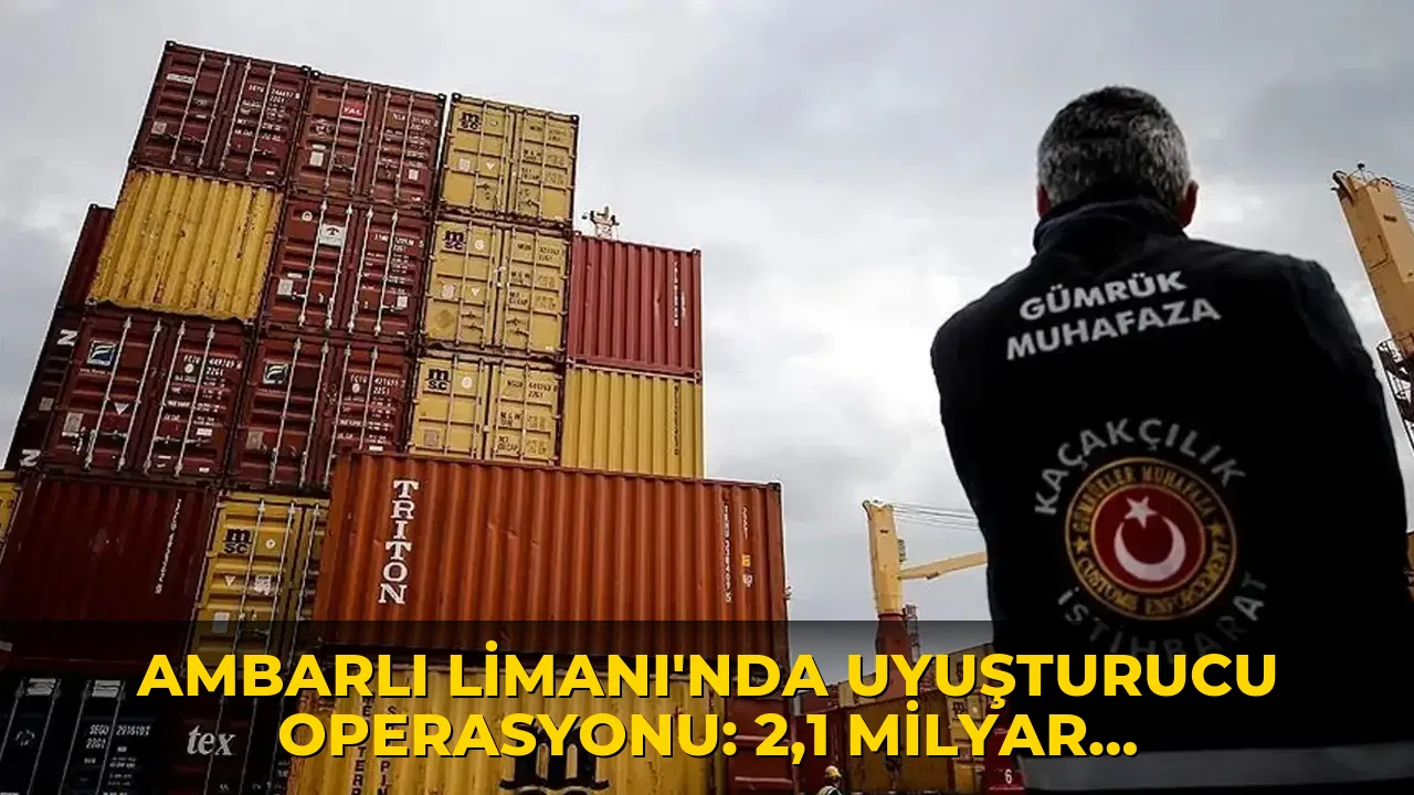 Ambarlı Limanı'nda uyuşturucu operasyonu: 2,1 milyar liralık 'uyuşturucu' ağı!