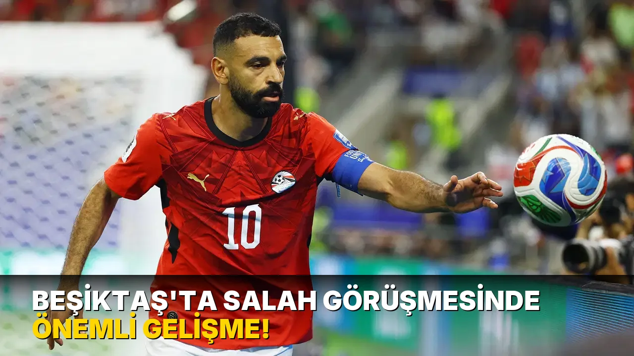 Beşiktaş'ta Salah Görüşmesinde Önemli Gelişme!