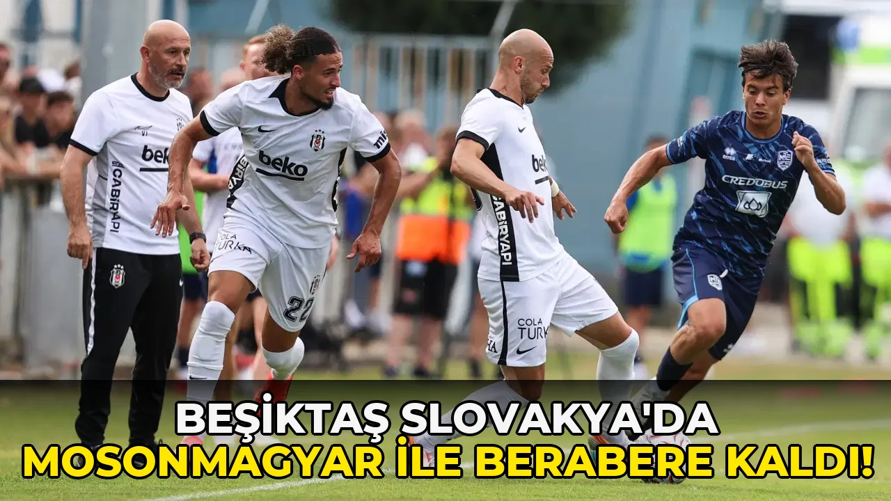 Beşiktaş Slovakya'da Mosonmagyar ile berabere kaldı!