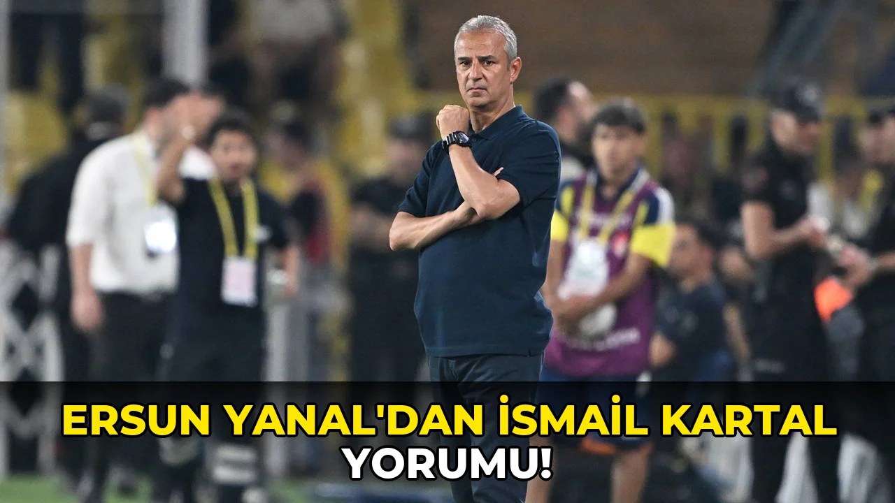 Ersun Yanal'dan İsmail Kartal Yorumu!