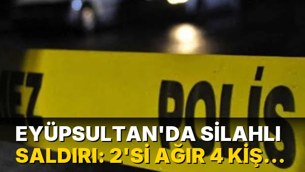 Eyüpsultan'da silahlı saldırıda 2'si ağır 4 kişi yaralandı
