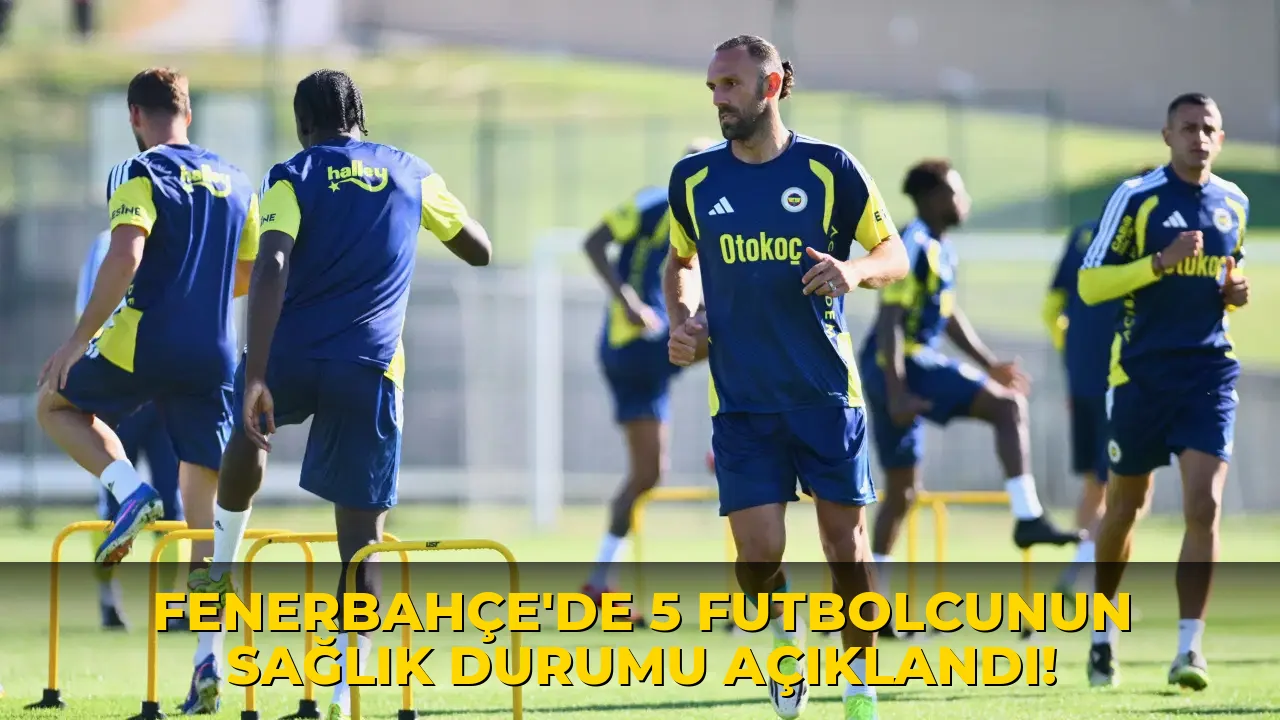 Fenerbahçe'de 5 Futbolcunun Sağlık Durumu açıklandı!