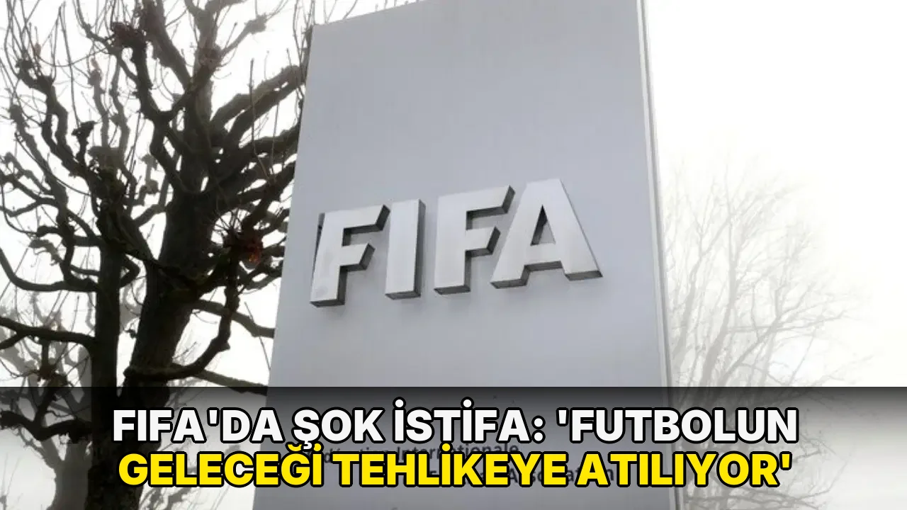 FIFA'da flaş istifa: 'Futbolun geleceği ipotek altına alınıyor'