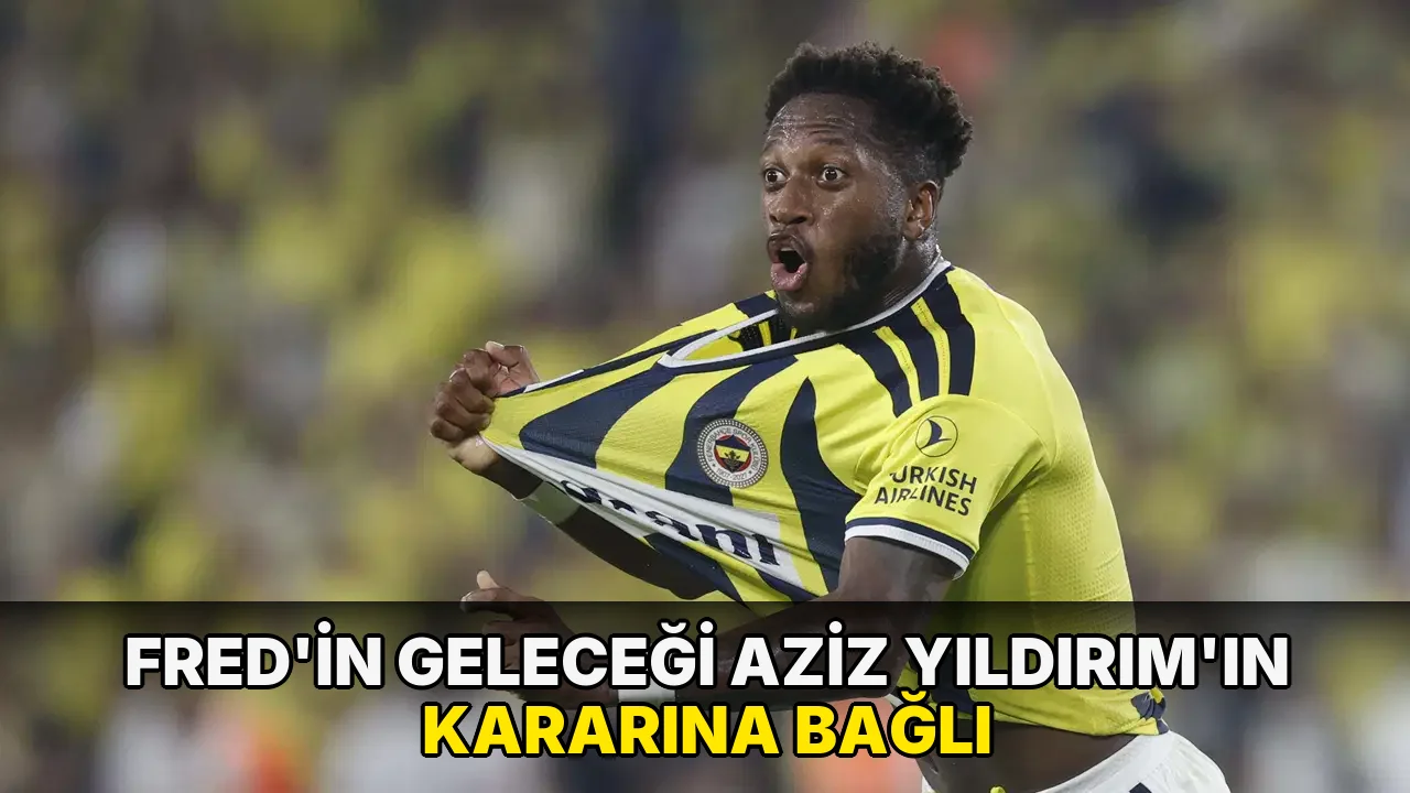 Fred'in geleceği Aziz Yıldırım'ın kararına bağlı
