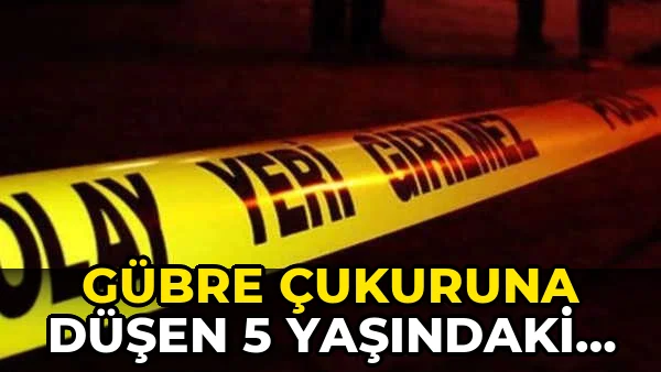 Gübre çukuruna düşen 5 yaşındaki çocuk hayatını kaybetti