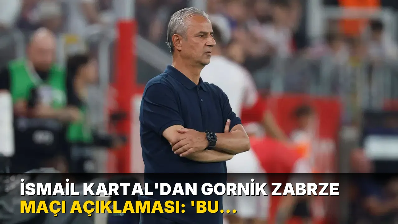 İsmail Kartal'dan Gornik Zabrze maçı açıklaması: 'Bu akşam çok güzel dersler çıkardık'