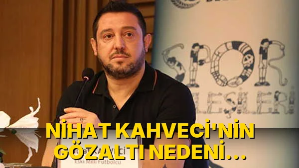 Nihat Kahveci'nin Gözaltı Nedeni Merak…!