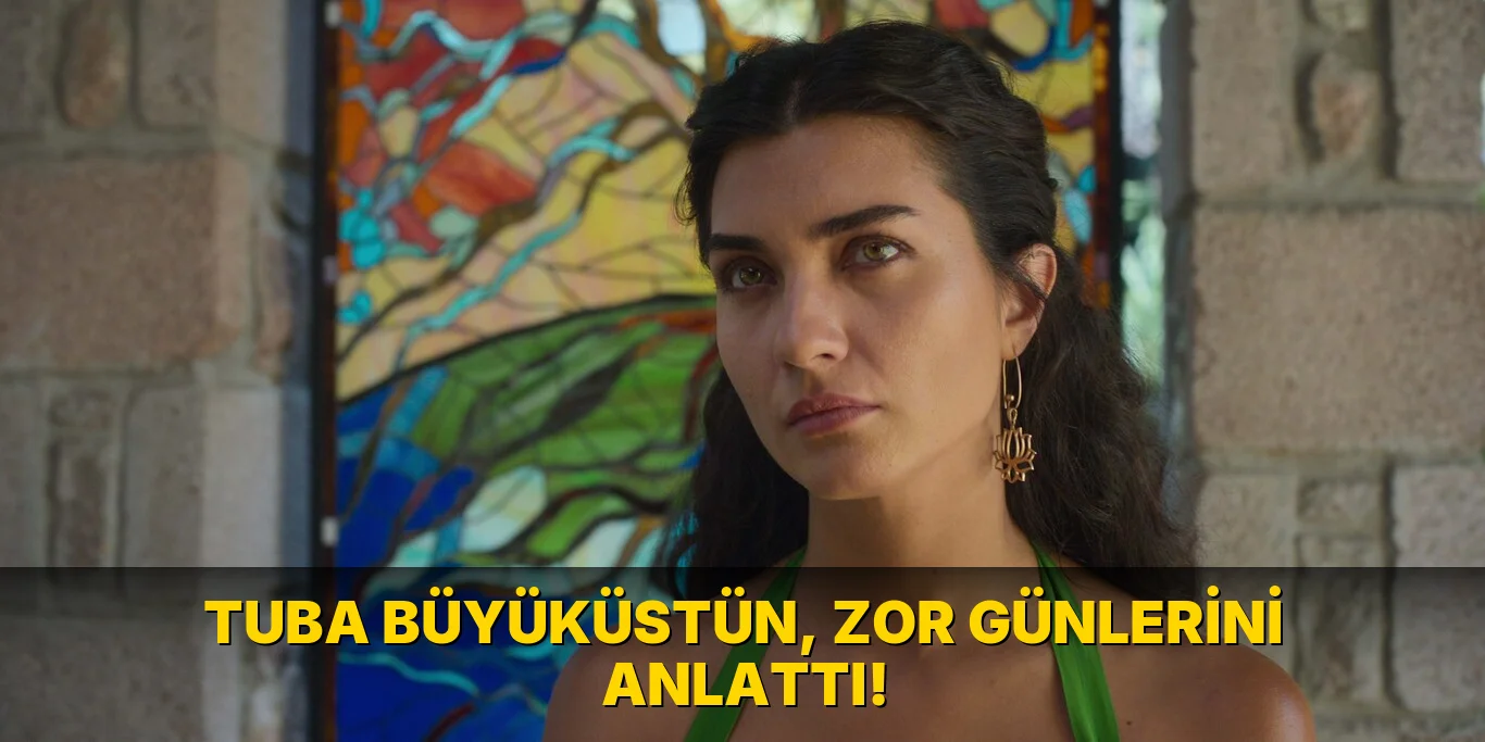 Tuba Büyüküstün, Zor Günlerini Anlattı!