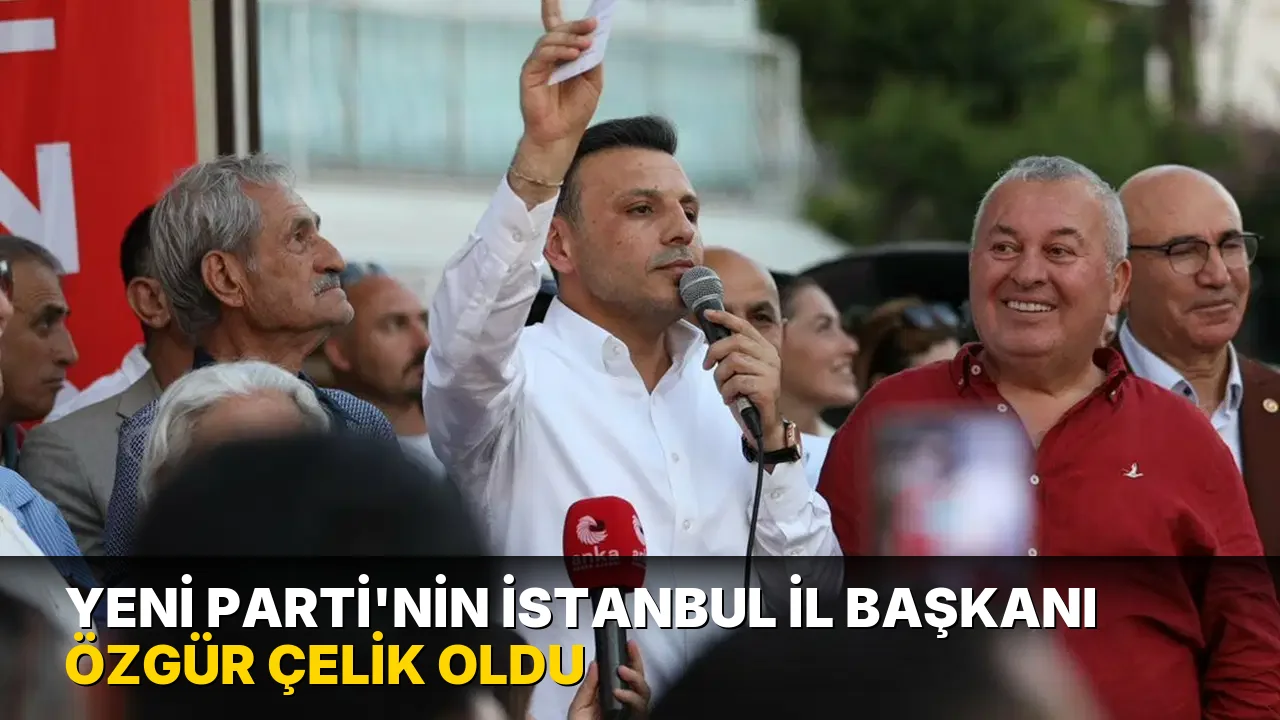 YENİ Parti'nin İstanbul İl Başkanı Özgür Çelik oldu