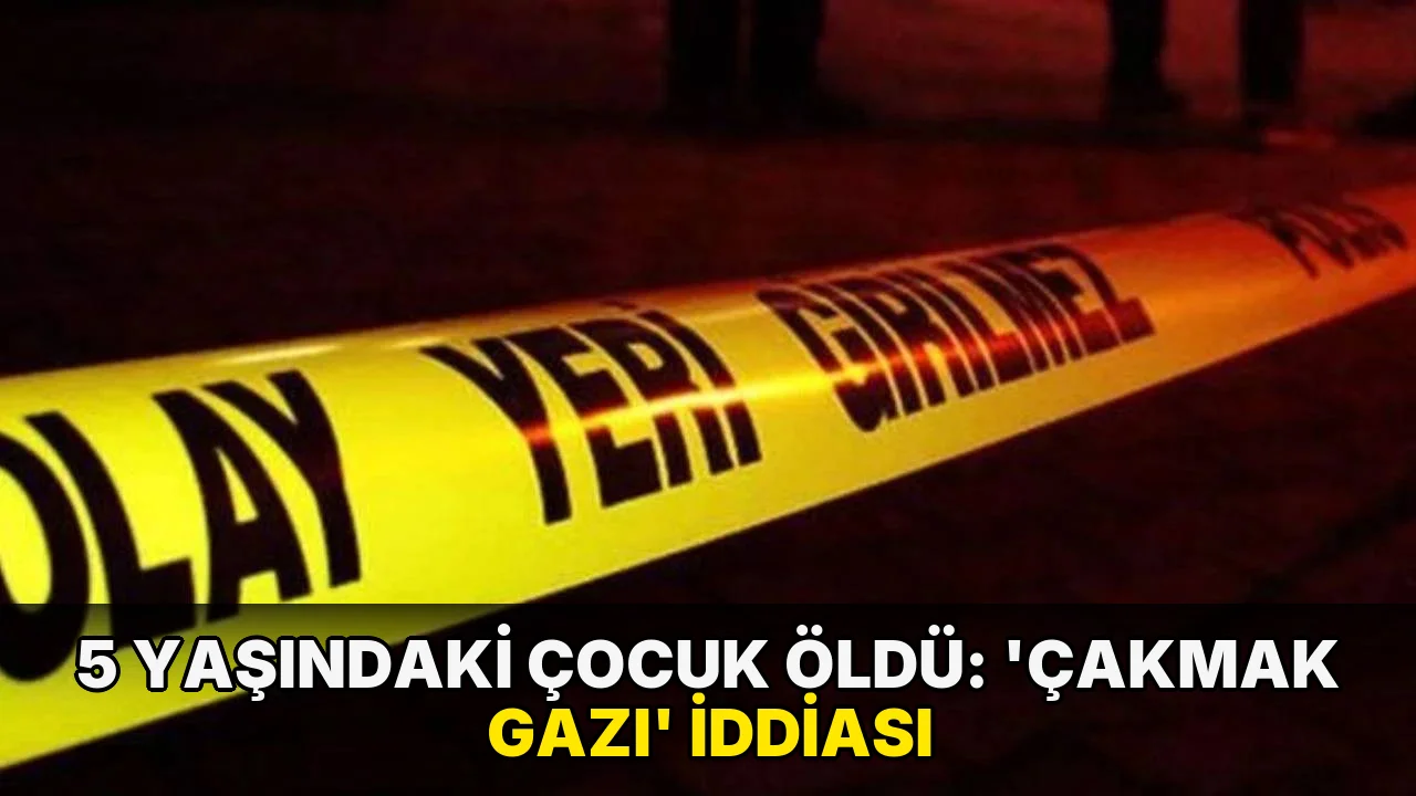 5 yaşındaki çocuk öldü: 'Çakmak gazı' iddiası