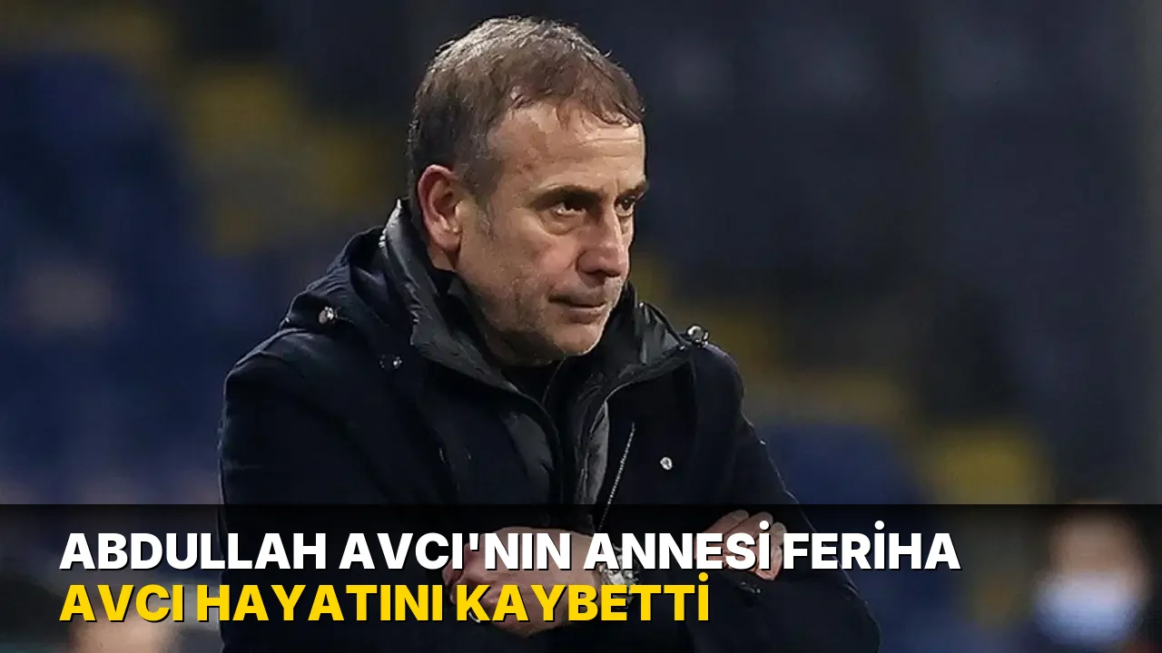 Abdullah Avcı'nın annesi Feriha Avcı hayatını kaybetti