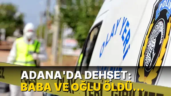 Adana’da dehşet: Baba ve oğlu öldü, anne yaralandı