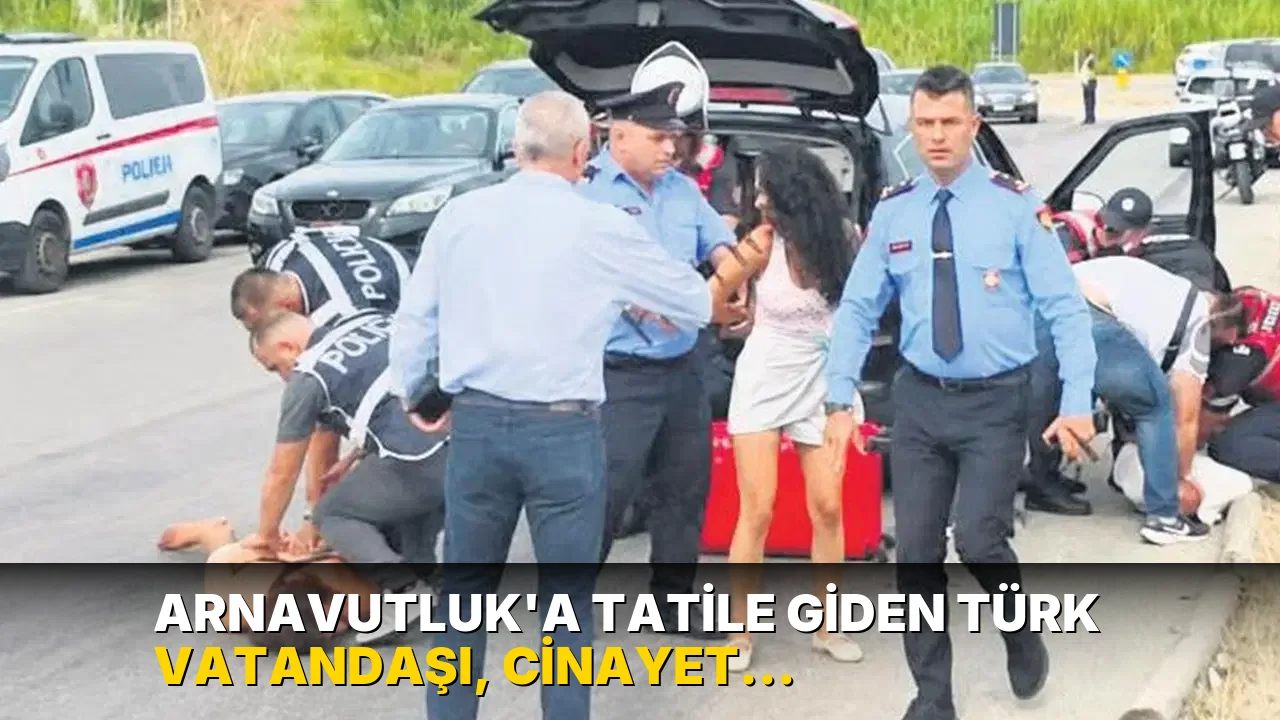 Arnavutluk’a tatile giden Türk vatandaşı, cinayet soruşturmasında tutuklandı: Şüpheli aracın bagajından çıktı