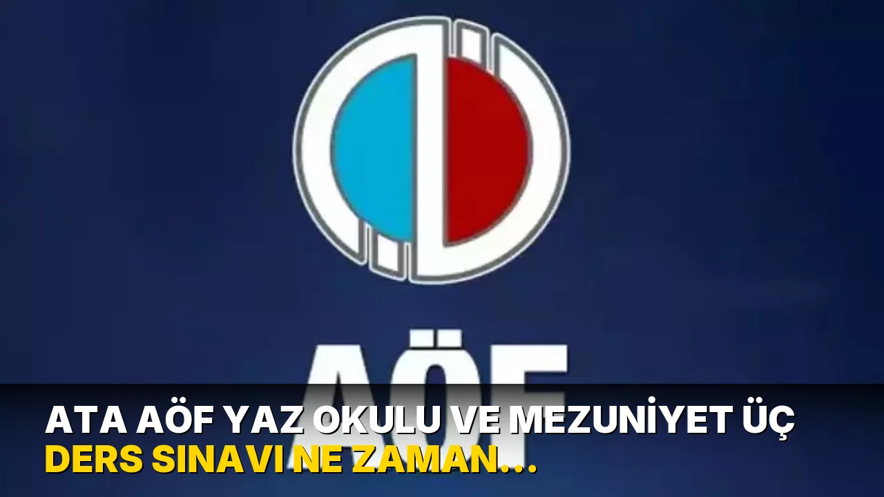 ATA AÖF yaz okulu ve mezuniyet üç ders sınavı ne zaman yapılacak? ATA AÖF yaz okulu kayıtları başladı mı?