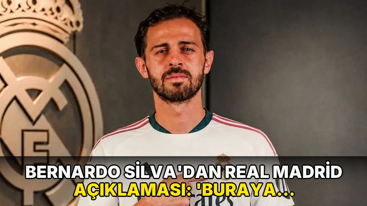 Bernardo Silva'dan Real Madrid açıklaması: 'Buraya gelmemin asıl sebebi...'