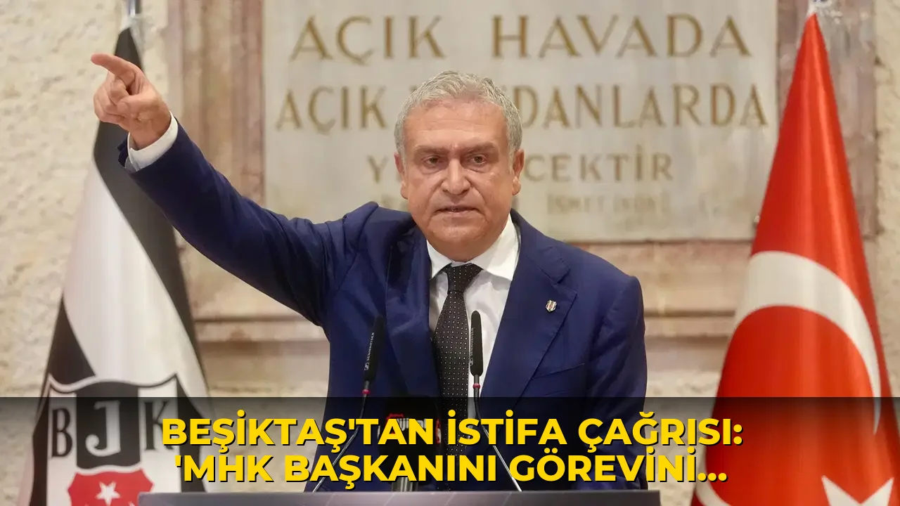 Beşiktaş'tan istifa çağrısı: 'MHK başkanını görevini bırakmaya davet ediyorum'