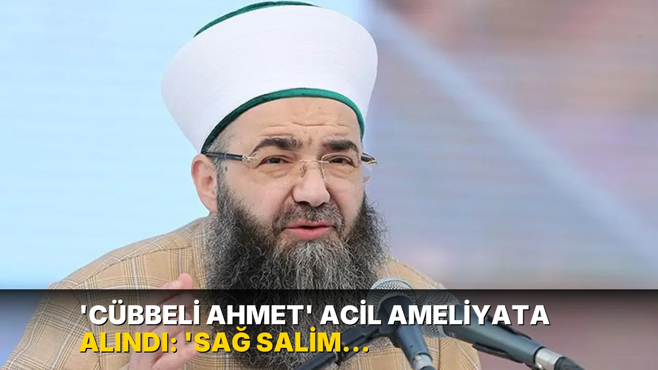 'Cübbeli Ahmet' acil ameliyata alındı: 'Sağ salim çıkmıştır'